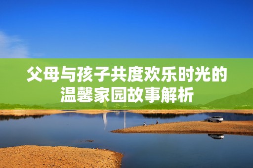 父母与孩子共度欢乐时光的温馨家园故事解析