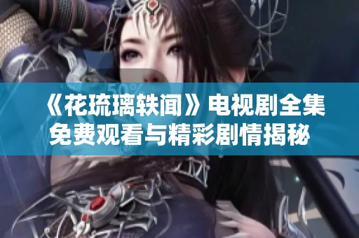 《花琉璃轶闻》电视剧全集免费观看与精彩剧情揭秘