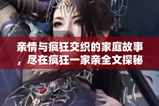 亲情与疯狂交织的家庭故事，尽在疯狂一家亲全文探秘