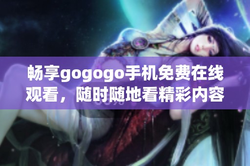 畅享gogogo手机免费在线观看，随时随地看精彩内容