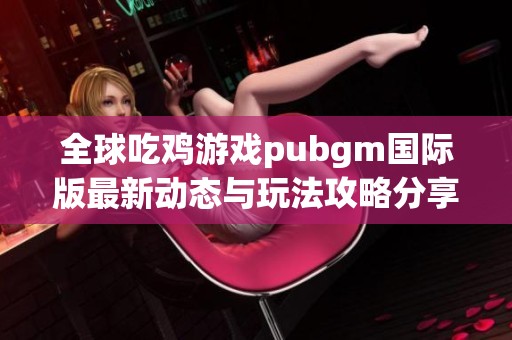 全球吃鸡游戏pubgm国际版最新动态与玩法攻略分享