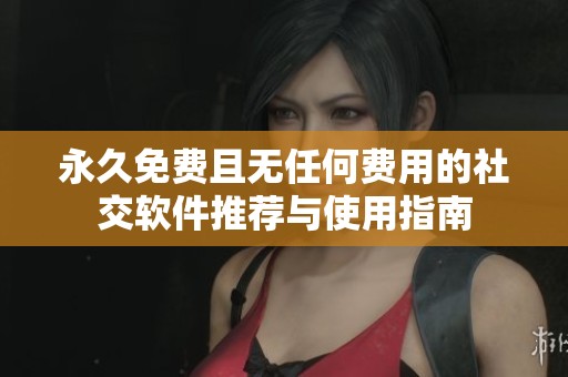永久免费且无任何费用的社交软件推荐与使用指南