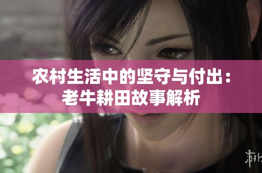 农村生活中的坚守与付出：老牛耕田故事解析