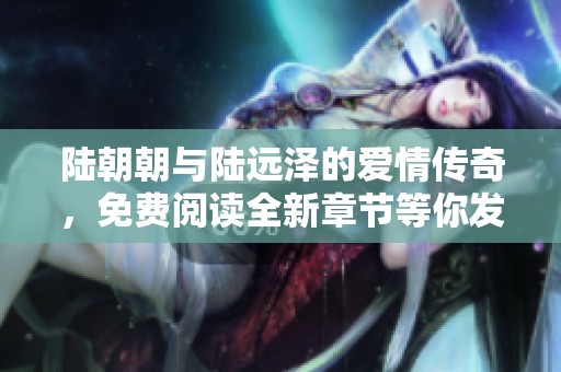 陆朝朝与陆远泽的爱情传奇，免费阅读全新章节等你发现