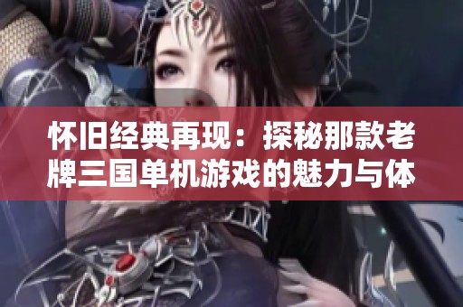 怀旧经典再现：探秘那款老牌三国单机游戏的魅力与体验