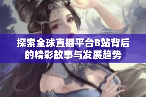 探索全球直播平台B站背后的精彩故事与发展趋势