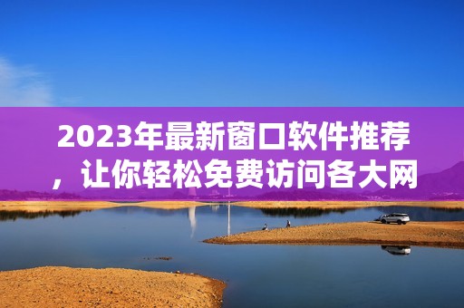 2023年最新窗口软件推荐，让你轻松免费访问各大网站