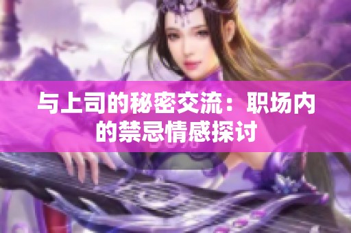 与上司的秘密交流：职场内的禁忌情感探讨