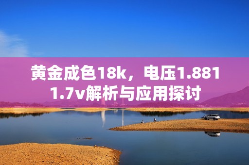 黄金成色18k，电压1.8811.7v解析与应用探讨