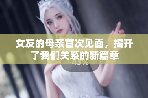 女友的母亲首次见面，揭开了我们关系的新篇章