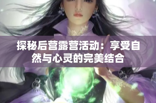 探秘后营露营活动：享受自然与心灵的完美结合