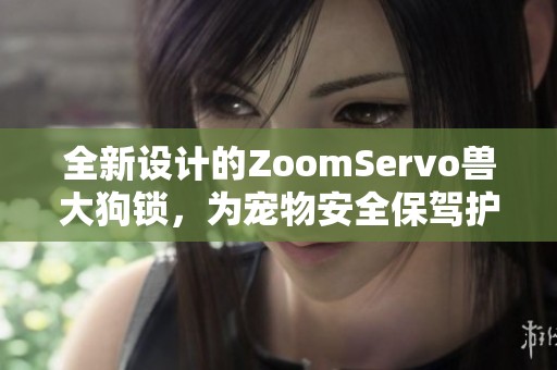 全新设计的ZoomServo兽大狗锁，为宠物安全保驾护航