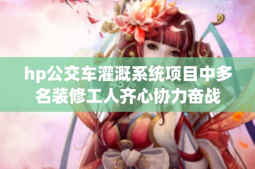 hp公交车灌溉系统项目中多名装修工人齐心协力奋战