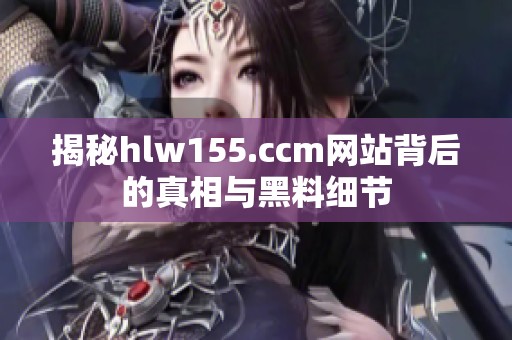 揭秘hlw155.ccm网站背后的真相与黑料细节