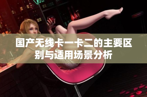 国产无线卡一卡二的主要区别与适用场景分析