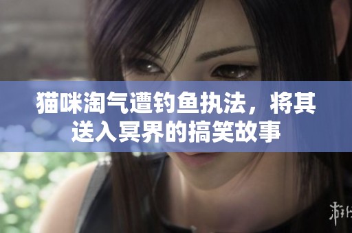 猫咪淘气遭钓鱼执法，将其送入冥界的搞笑故事