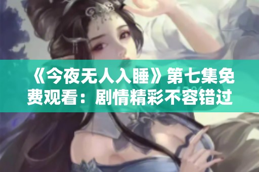 《今夜无人入睡》第七集免费观看：剧情精彩不容错过
