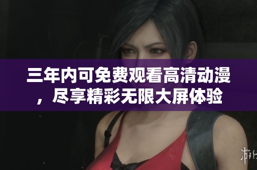 三年内可免费观看高清动漫，尽享精彩无限大屏体验