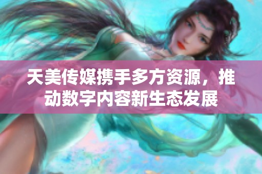 天美传媒携手多方资源，推动数字内容新生态发展