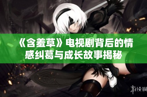《含羞草》电视剧背后的情感纠葛与成长故事揭秘
