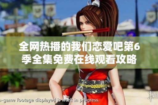 全网热播的我们恋爱吧第6季全集免费在线观看攻略