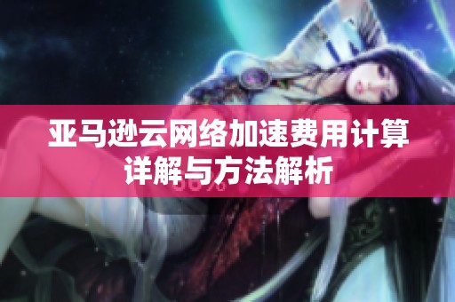 亚马逊云网络加速费用计算详解与方法解析