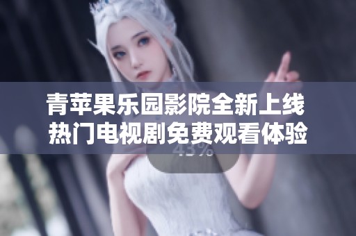青苹果乐园影院全新上线 热门电视剧免费观看体验