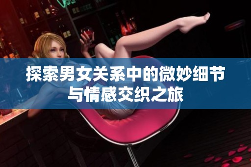探索男女关系中的微妙细节与情感交织之旅