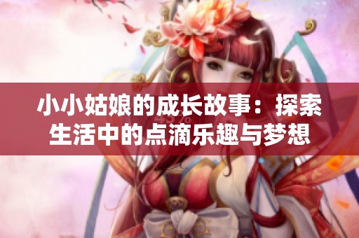小小姑娘的成长故事：探索生活中的点滴乐趣与梦想