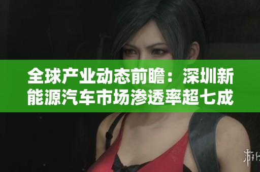 全球产业动态前瞻：深圳新能源汽车市场渗透率超七成