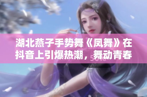 湖北燕子手势舞《凤舞》在抖音上引爆热潮，舞动青春活力