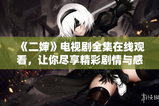 《二婶》电视剧全集在线观看，让你尽享精彩剧情与感人故事
