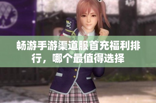 畅游手游渠道服首充福利排行，哪个最值得选择