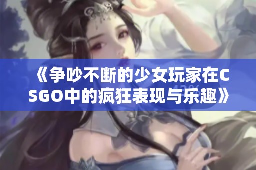 《争吵不断的少女玩家在CSGO中的疯狂表现与乐趣》