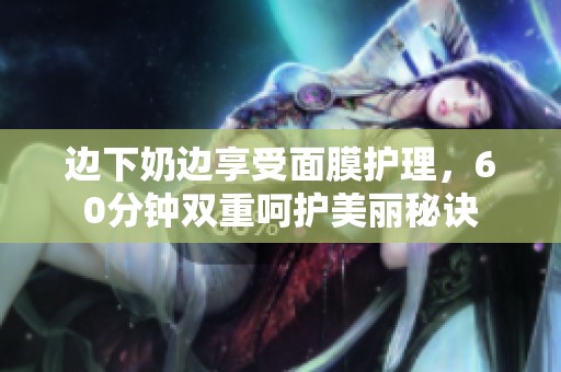 边下奶边享受面膜护理，60分钟双重呵护美丽秘诀