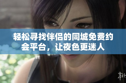 轻松寻找伴侣的同城免费约会平台，让夜色更迷人