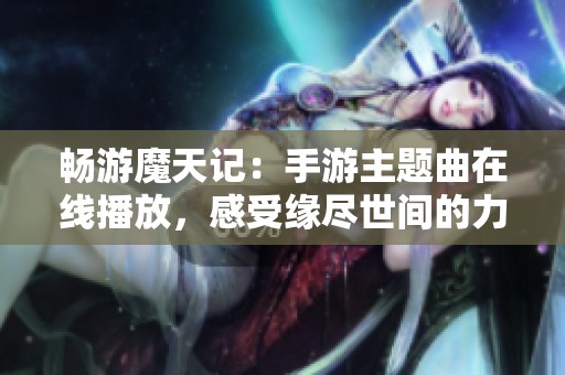 畅游魔天记：手游主题曲在线播放，感受缘尽世间的力量