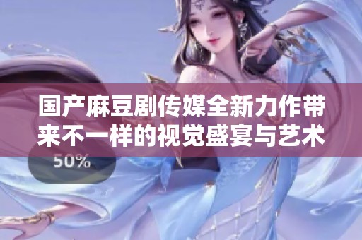 国产麻豆剧传媒全新力作带来不一样的视觉盛宴与艺术体验