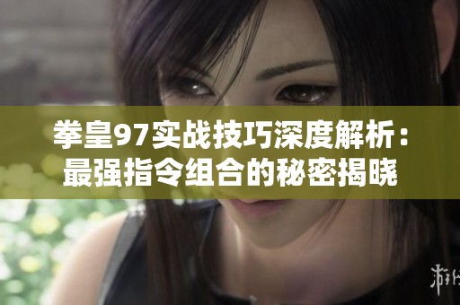 拳皇97实战技巧深度解析：最强指令组合的秘密揭晓
