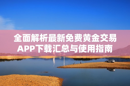 全面解析最新免费黄金交易APP下载汇总与使用指南