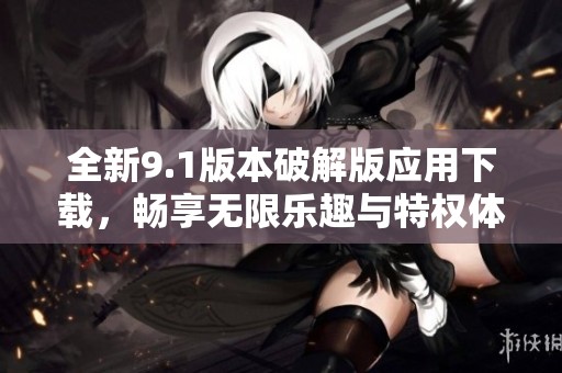 全新9.1版本破解版应用下载，畅享无限乐趣与特权体验