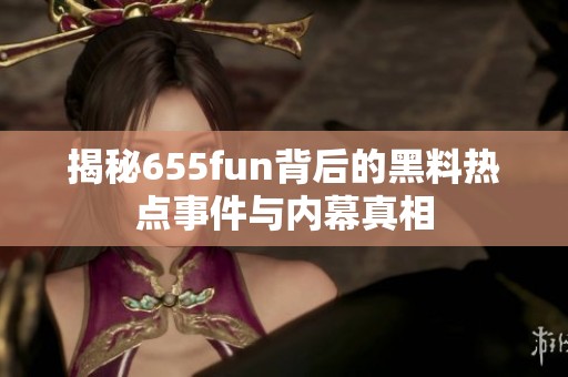 揭秘655fun背后的黑料热点事件与内幕真相