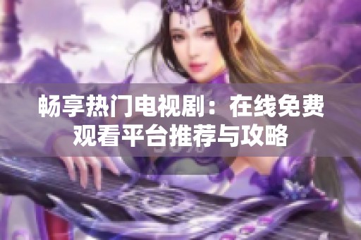 畅享热门电视剧：在线免费观看平台推荐与攻略