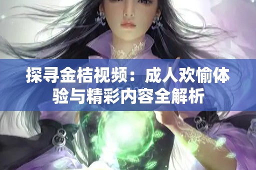 探寻金桔视频：成人欢愉体验与精彩内容全解析