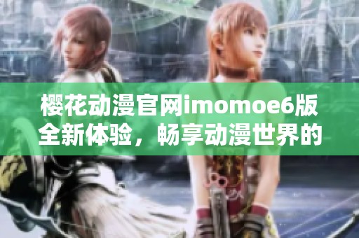 樱花动漫官网imomoe6版全新体验，畅享动漫世界的乐趣