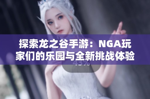 探索龙之谷手游：NGA玩家们的乐园与全新挑战体验