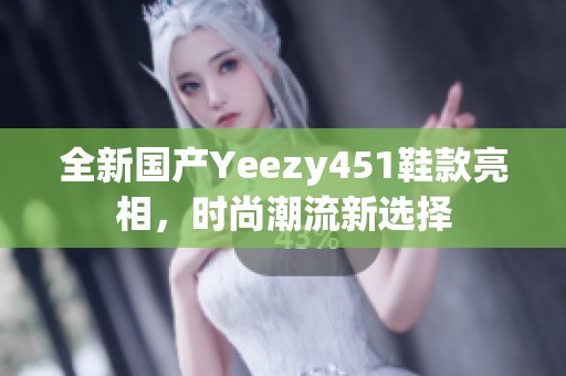 全新国产Yeezy451鞋款亮相，时尚潮流新选择