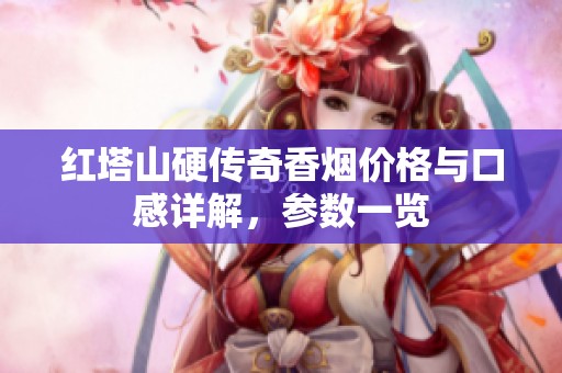 红塔山硬传奇香烟价格与口感详解，参数一览