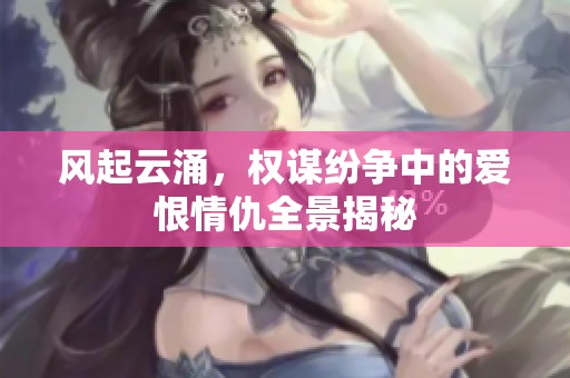风起云涌，权谋纷争中的爱恨情仇全景揭秘