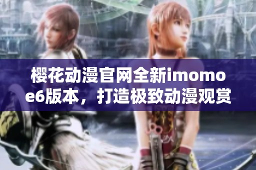 樱花动漫官网全新imomoe6版本，打造极致动漫观赏体验